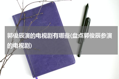 郭俊辰演的电视剧有哪些(盘点郭俊辰参演的电视剧)