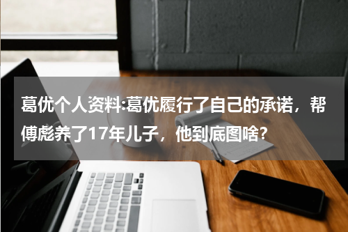 葛优个人资料:葛优履行了自己的承诺，帮傅彪养了17年儿子，他到底图啥？