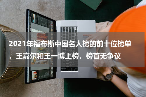 2021年福布斯中国名人榜的前十位榜单，王嘉尔和王一博上榜，榜首无争议