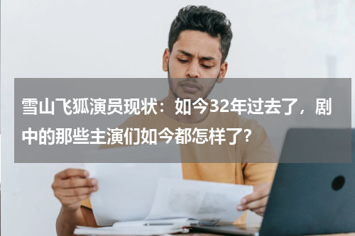 雪山飞狐演员现状：如今32年过去了，剧中的那些主演们如今都怎样了？