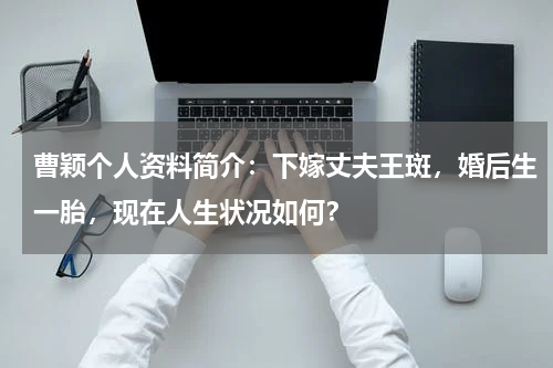 曹颖个人资料简介：下嫁丈夫王斑，婚后生一胎，现在人生状况如何？