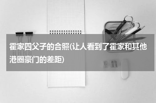 霍家四父子的合照(让人看到了霍家和其他港圈豪门的差距)
