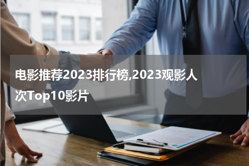 电影推荐2023排行榜,2023观影人次Top10影片