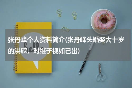 张丹峰个人资料简介(张丹峰头婚娶大十岁的洪欣，对继子视如己出)