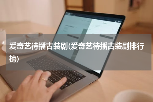 爱奇艺待播古装剧(爱奇艺待播古装剧排行榜)