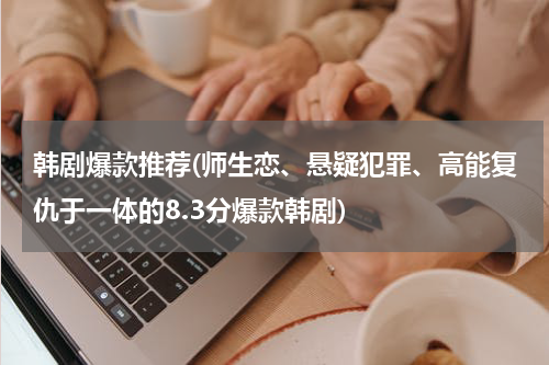 韩剧爆款推荐(师生恋、悬疑犯罪、高能复仇于一体的8.3分爆款韩剧)