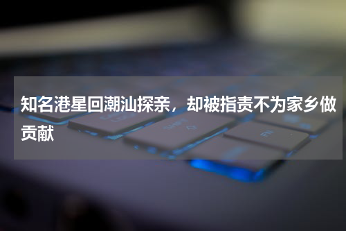 知名港星回潮汕探亲，却被指责不为家乡做贡献