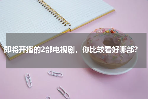 即将开播的2部电视剧，你比较看好哪部？