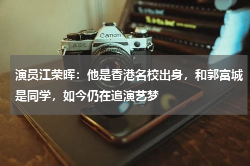 演员江荣晖：他是香港名校出身，和郭富城是同学，如今仍在追演艺梦