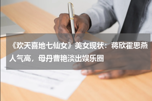《欢天喜地七仙女》美女现状：蒋欣霍思燕人气高，母丹曹艳淡出娱乐圈