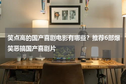 笑点高的国产喜剧电影有哪些？推荐6部爆笑恶搞国产喜剧片