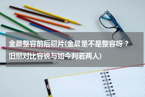 金晨整容前后照片(金晨是不是整容呀 ？旧照对比容貌与如今判若两人)