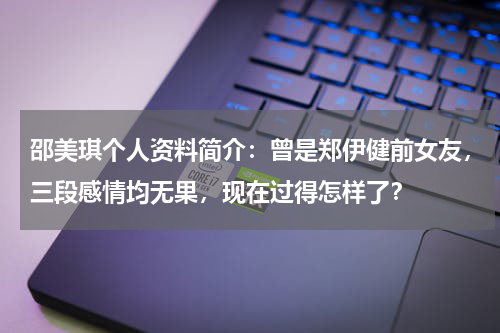 邵美琪个人资料简介：曾是郑伊健前女友，三段感情均无果，现在过得怎样了？