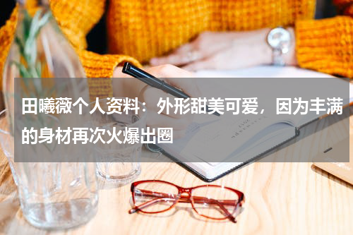 田曦薇个人资料：外形甜美可爱，因为丰满的身材再次火爆出圈