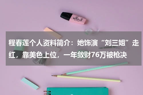 程春莲个人资料简介：她饰演“刘三姐”走红，靠美色上位，一年敛财76万被枪决