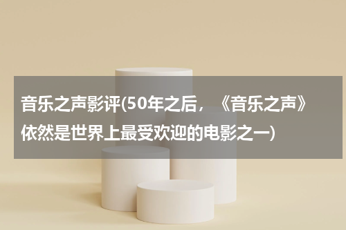 音乐之声影评(50年之后，《音乐之声》依然是世界上最受欢迎的电影之一)