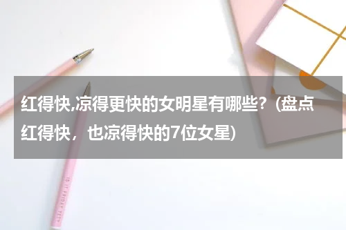 红得快,凉得更快的女明星有哪些？(盘点红得快，也凉得快的7位女星)