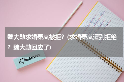 魏大勋求婚秦岚被拒？(求婚秦岚遭到拒绝？魏大勋回应了)