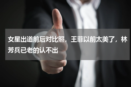 女星出道前后对比照，王菲以前太美了，林芳兵已老的认不出