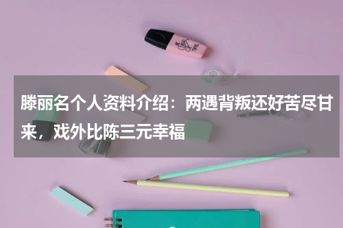 滕丽名个人资料介绍：两遇背叛还好苦尽甘来，戏外比陈三元幸福