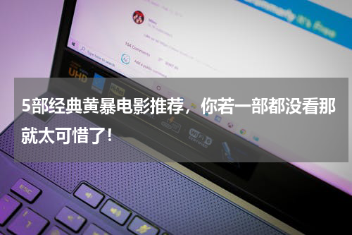 5部经典黄暴电影推荐，你若一部都没看那就太可惜了！