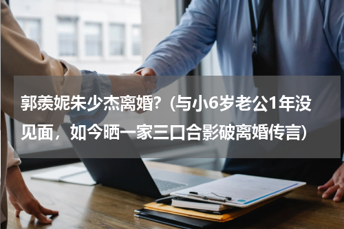 郭羡妮朱少杰离婚？(与小6岁老公1年没见面，如今晒一家三口合影破离婚传言)