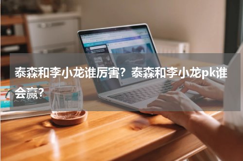 泰森和李小龙谁厉害？泰森和李小龙pk谁会赢？