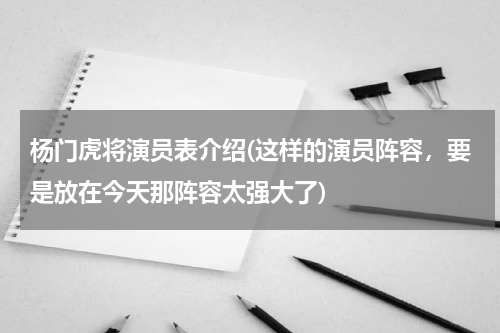 杨门虎将演员表介绍(这样的演员阵容，要是放在今天那阵容太强大了)