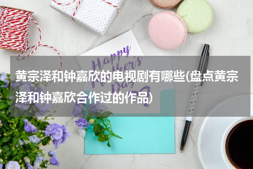 黄宗泽和钟嘉欣的电视剧有哪些(盘点黄宗泽和钟嘉欣合作过的作品)