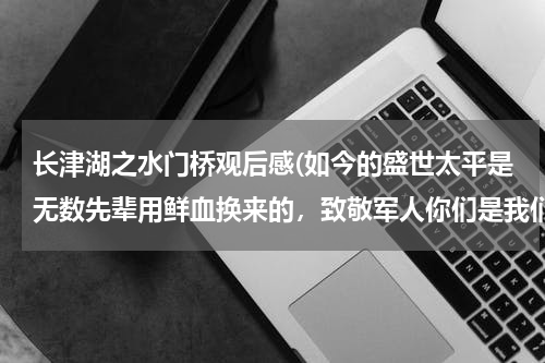 长津湖之水门桥观后感(如今的盛世太平是无数先辈用鲜血换来的，致敬军人你们是我们的骄傲)