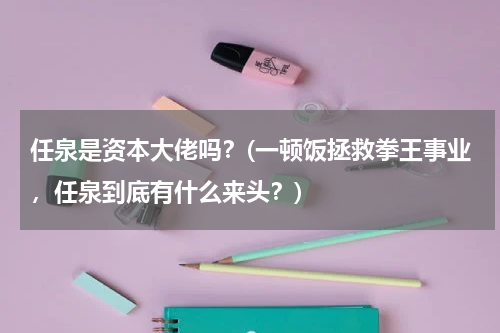 任泉是资本大佬吗？(一顿饭拯救拳王事业，任泉到底有什么来头？)