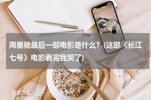 周星驰最后一部电影是什么？(这部《长江七号》电影看完我哭了)