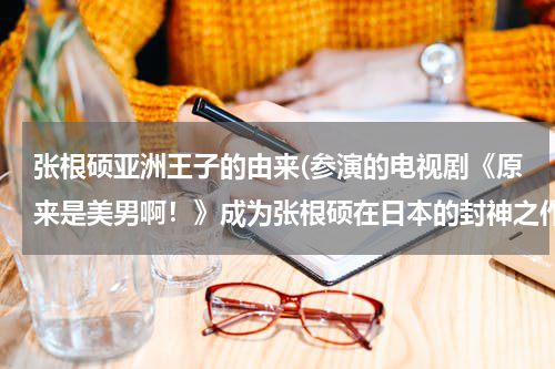 张根硕亚洲王子的由来(参演的电视剧《原来是美男啊！》成为张根硕在日本的封神之作)