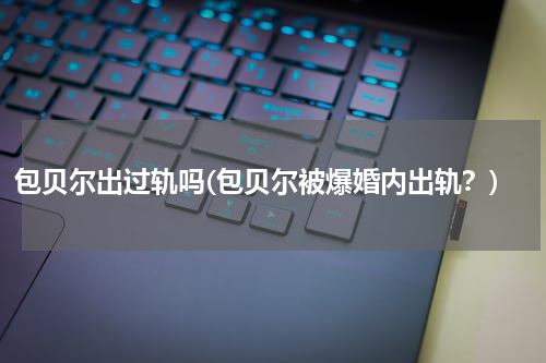 包贝尔出过轨吗(包贝尔被爆婚内出轨？)