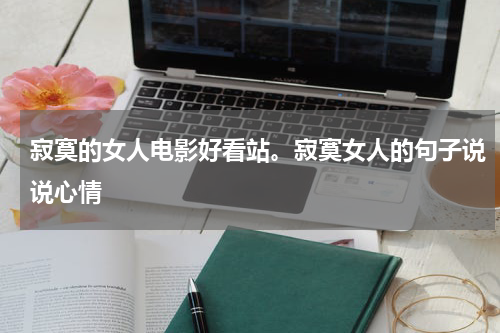 寂寞的女人电影好看站。寂寞女人的句子说说心情