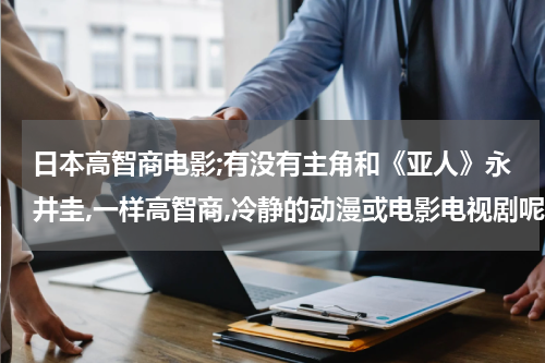 日本高智商电影;有没有主角和《亚人》永井圭,一样高智商,冷静的动漫或电影电视剧呢?