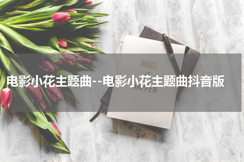 电影小花主题曲--电影小花主题曲抖音版