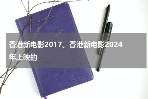 香港新电影2017。香港新电影2024年上映的