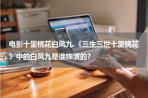 电影十里桃花白凤九.《三生三世十里桃花》中的白凤九是谁饰演的？