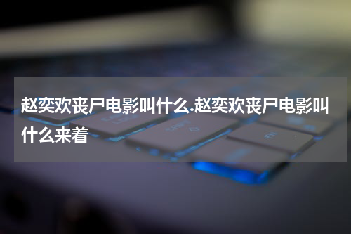 赵奕欢丧尸电影叫什么.赵奕欢丧尸电影叫什么来着