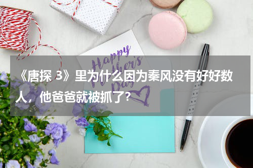 《唐探 3》里为什么因为秦风没有好好数人，他爸爸就被抓了？