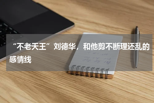 “不老天王”刘德华，和他剪不断理还乱的感情线