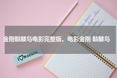 金刚骷髅岛电影完整版。电影金刚 骷髅岛