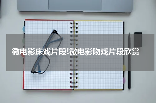 微电影床戏片段!微电影吻戏片段欣赏