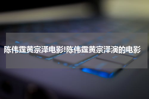 陈伟霆黄宗泽电影!陈伟霆黄宗泽演的电影