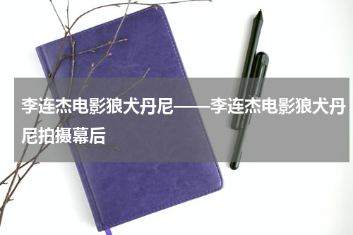 李连杰电影狼犬丹尼——李连杰电影狼犬丹尼拍摄幕后