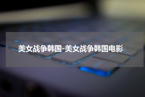 美女战争韩国-美女战争韩国电影