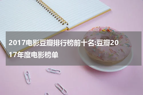 2017电影豆瓣排行榜前十名:豆瓣2017年度电影榜单