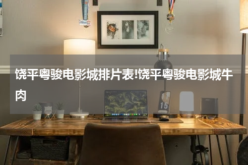 饶平粤骏电影城排片表!饶平粤骏电影城牛肉