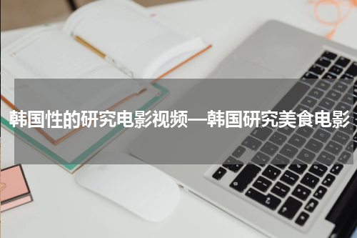 韩国性的研究电影视频—韩国研究美食电影